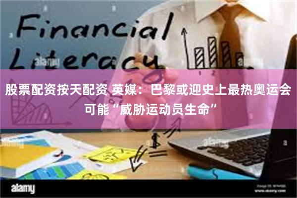 股票配资按天配资 英媒：巴黎或迎史上最热奥运会 可能“威胁运动员生命”