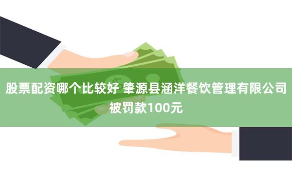 股票配资哪个比较好 肇源县涵洋餐饮管理有限公司被罚款100元