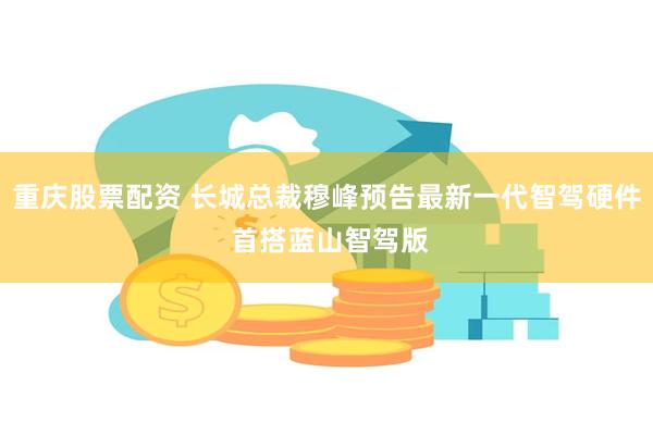 重庆股票配资 长城总裁穆峰预告最新一代智驾硬件 首搭蓝山智驾版