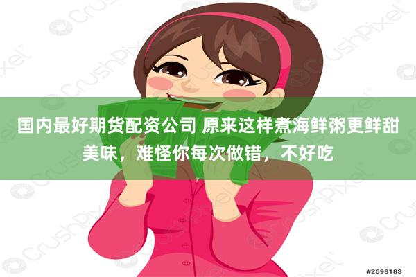 国内最好期货配资公司 原来这样煮海鲜粥更鲜甜美味，难怪你每次做错，不好吃