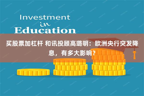 买股票加杠杆 和讯投顾高璐明：欧洲央行突发降息，有多大影响？