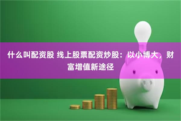 什么叫配资股 线上股票配资炒股：以小博大，财富增值新途径