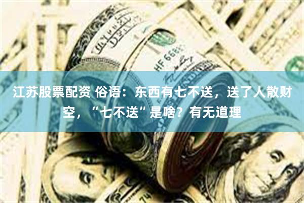 江苏股票配资 俗语：东西有七不送，送了人散财空，“七不送”是啥？有无道理
