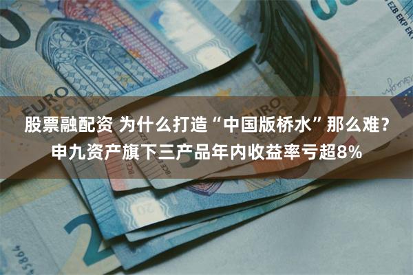 股票融配资 为什么打造“中国版桥水”那么难？申九资产旗下三产品年内收益率亏超8%