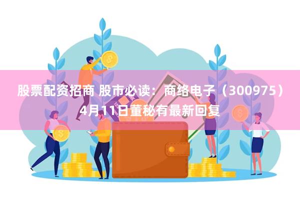 股票配资招商 股市必读：商络电子（300975）4月11日董秘有最新回复