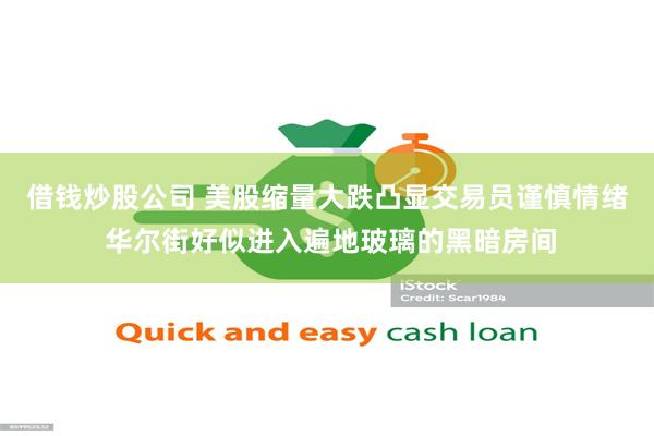 借钱炒股公司 美股缩量大跌凸显交易员谨慎情绪 华尔街好似进入遍地玻璃的黑暗房间