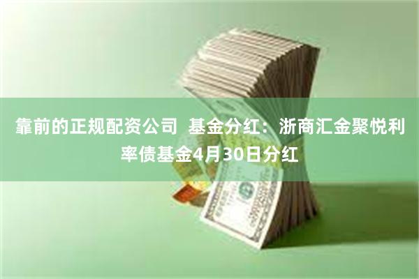 靠前的正规配资公司  基金分红：浙商汇金聚悦利率债基金4月30日分红