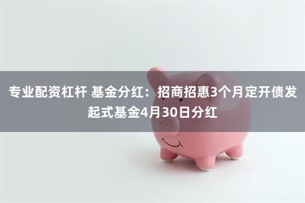 专业配资杠杆 基金分红：招商招惠3个月定开债发起式基金4月30日分红