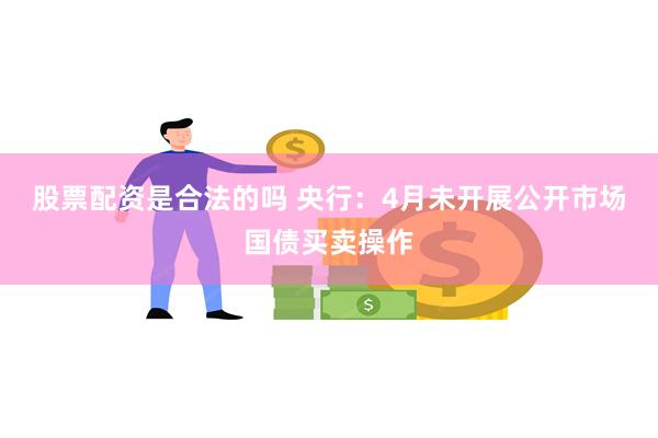 股票配资是合法的吗 央行：4月未开展公开市场国债买卖操作