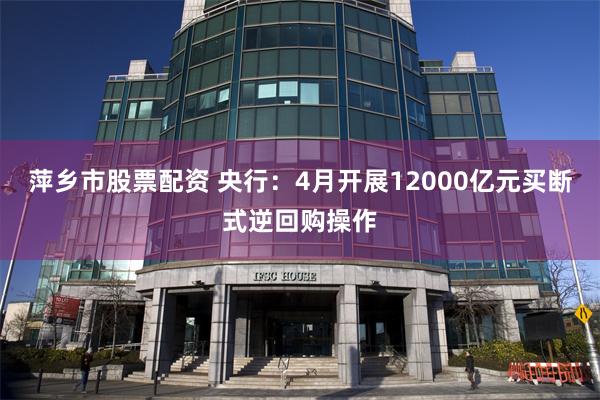 萍乡市股票配资 央行：4月开展12000亿元买断式逆回购操作