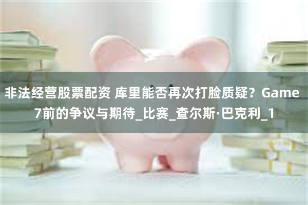 非法经营股票配资 库里能否再次打脸质疑？Game 7前的争议与期待_比赛_查尔斯·巴克利_1