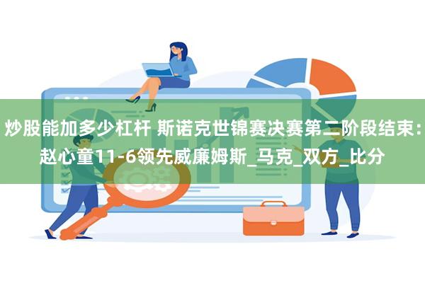 炒股能加多少杠杆 斯诺克世锦赛决赛第二阶段结束：赵心童11-6领先威廉姆斯_马克_双方_比分