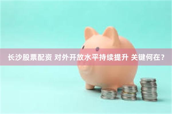 长沙股票配资 对外开放水平持续提升 关键何在？