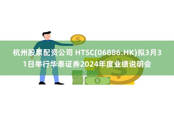杭州股票配资公司 HTSC(06886.HK)拟3月31日举行华泰证券2024年度业绩说明会