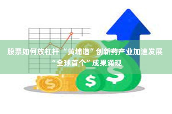 股票如何放杠杆 “黄埔造”创新药产业加速发展 “全球首个”成果涌现