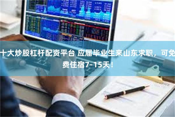 十大炒股杠杆配资平台 应届毕业生来山东求职，可免费住宿7-15天！