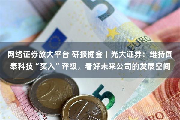 网络证劵放大平台 研报掘金丨光大证券：维持闻泰科技“买入”评级，看好未来公司的发展空间