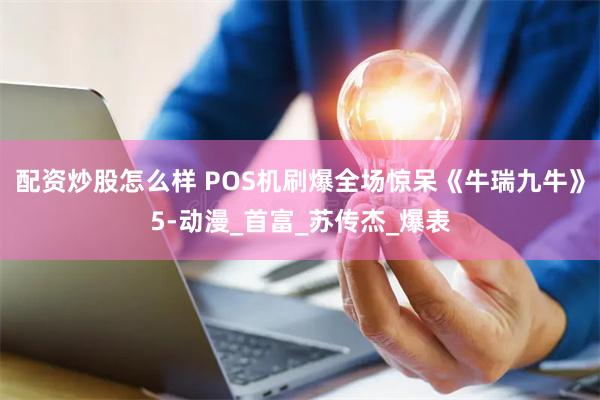 配资炒股怎么样 POS机刷爆全场惊呆《牛瑞九牛》5-动漫_首富_苏传杰_爆表