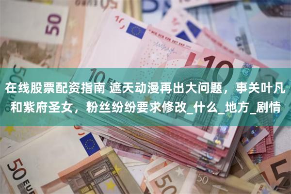 在线股票配资指南 遮天动漫再出大问题，事关叶凡和紫府圣女，粉丝纷纷要求修改_什么_地方_剧情