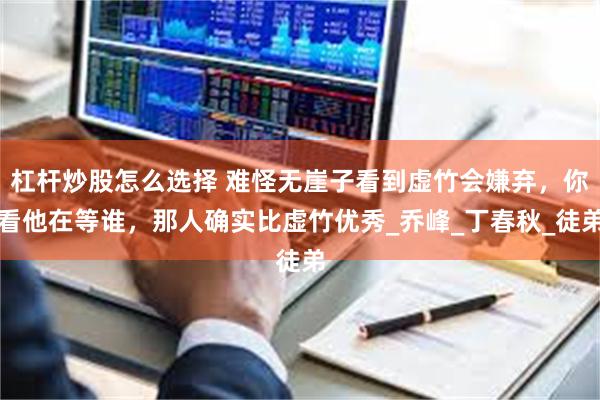 杠杆炒股怎么选择 难怪无崖子看到虚竹会嫌弃，你看他在等谁，那人确实比虚竹优秀_乔峰_丁春秋_徒弟