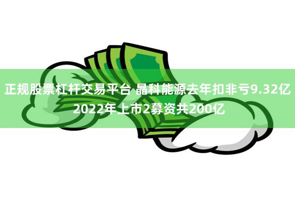 正规股票杠杆交易平台 晶科能源去年扣非亏9.32亿 2022年上市2募资共200亿