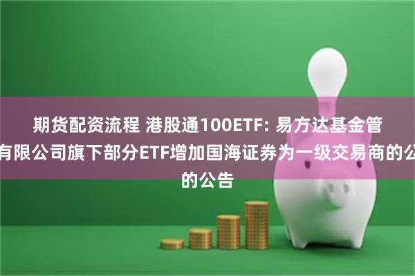 期货配资流程 港股通100ETF: 易方达基金管理有限公司旗下部分ETF增加国海证券为一级交易商的公告