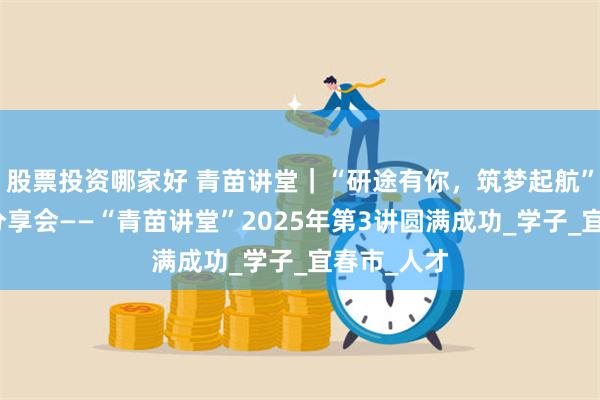 股票投资哪家好 青苗讲堂｜“研途有你，筑梦起航”考研经验分享会——“青苗讲堂”2025年第3讲圆满成功_学子_宜春市_人才