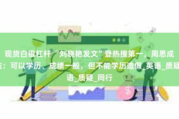 现货白银杠杆 “刘晓艳发文”登热搜第一，周思成再回应：可以学历、成绩一般，但不能学历造假_英语_质疑_同行