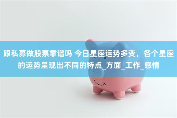 跟私募做股票靠谱吗 今日星座运势多变，各个星座的运势呈现出不同的特点_方面_工作_感情