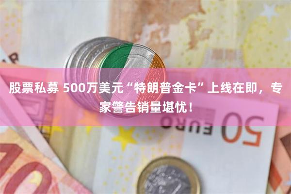股票私募 500万美元“特朗普金卡”上线在即，专家警告销量堪忧！