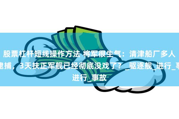 股票杠杆短线操作方法 将军很生气：清津船厂多人被逮捕，3天扶正军舰已经彻底没戏了？_驱逐舰_进行_事故
