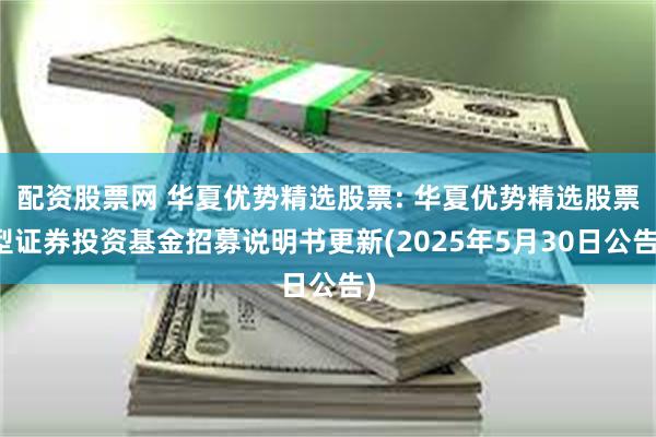 配资股票网 华夏优势精选股票: 华夏优势精选股票型证券投资基金招募说明书更新(2025年5月30日公告)