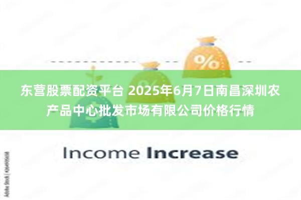 东营股票配资平台 2025年6月7日南昌深圳农产品中心批发市场有限公司价格行情