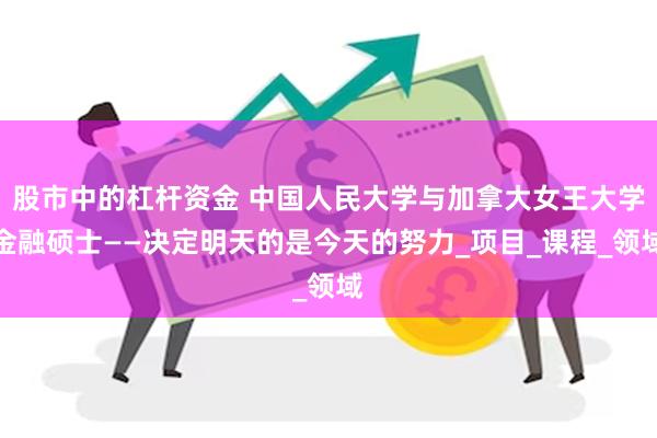 股市中的杠杆资金 中国人民大学与加拿大女王大学金融硕士——决定明天的是今天的努力_项目_课程_领域