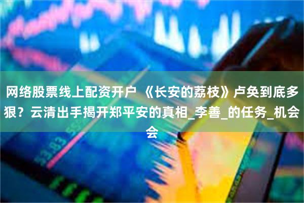 网络股票线上配资开户 《长安的荔枝》卢奂到底多狠？云清出手揭开郑平安的真相_李善_的任务_机会