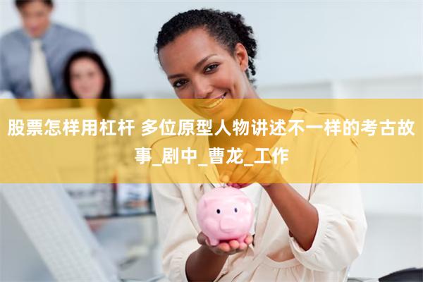 股票怎样用杠杆 多位原型人物讲述不一样的考古故事_剧中_曹龙_工作