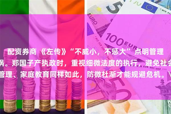 配资券商 《左传》“不威小，不惩大” 点明管理智慧：忽视小错会酿成大祸。郑国子产执政时，重视细微法度的执行，避免社会矛盾激化。现代企业管理、家庭教育同样如此，防微杜渐才能规避危机。\n\n更多古籍知识分享请点击→@善本古籍_金额