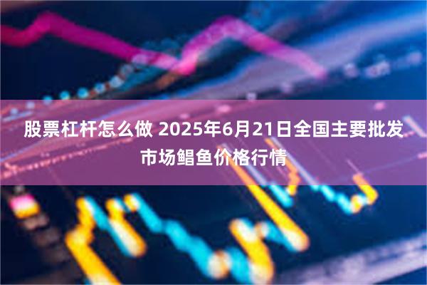 股票杠杆怎么做 2025年6月21日全国主要批发市场鲳鱼价格行情
