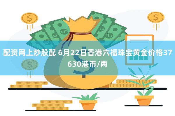 配资网上炒股配 6月22日香港六福珠宝黄金价格37630港币/两