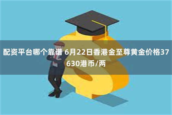 配资平台哪个靠谱 6月22日香港金至尊黄金价格37630港币/两