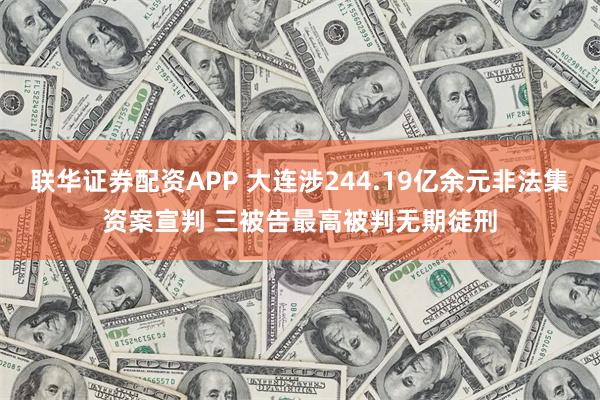 联华证券配资APP 大连涉244.19亿余元非法集资案宣判 三被告最高被判无期徒刑