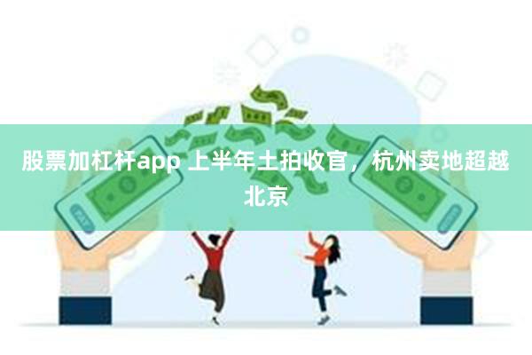 股票加杠杆app 上半年土拍收官，杭州卖地超越北京
