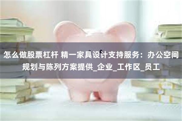 怎么做股票杠杆 精一家具设计支持服务：办公空间规划与陈列方案提供_企业_工作区_员工