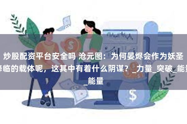 炒股配资平台安全吗 沧元图：为何晏烬会作为妖圣降临的载体呢，这其中有着什么阴谋？_力量_突破_能量