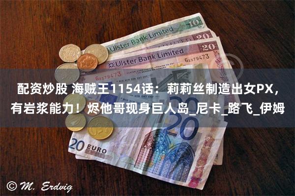 配资炒股 海贼王1154话：莉莉丝制造出女PX，有岩浆能力！烬他哥现身巨人岛_尼卡_路飞_伊姆