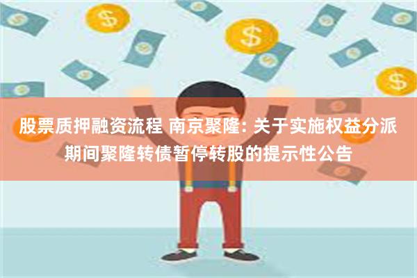 股票质押融资流程 南京聚隆: 关于实施权益分派期间聚隆转债暂停转股的提示性公告