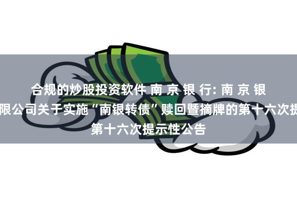 合规的炒股投资软件 南 京 银 行: 南 京 银 行股份有限公司关于实施“南银转债”赎回暨摘牌的第十六次提示性公告