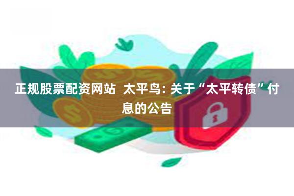 正规股票配资网站  太平鸟: 关于“太平转债”付息的公告