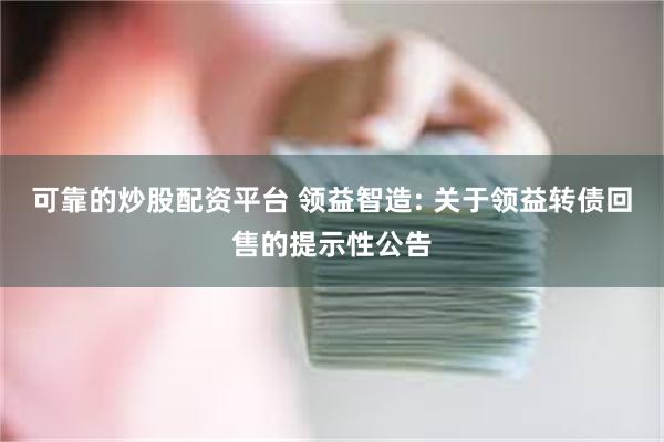 可靠的炒股配资平台 领益智造: 关于领益转债回售的提示性公告