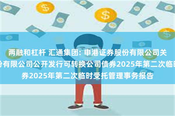 两融和杠杆 汇通集团: 申港证券股份有限公司关于汇通建设集团股份有限公司公开发行可转换公司债券2025年第二次临时受托管理事务报告